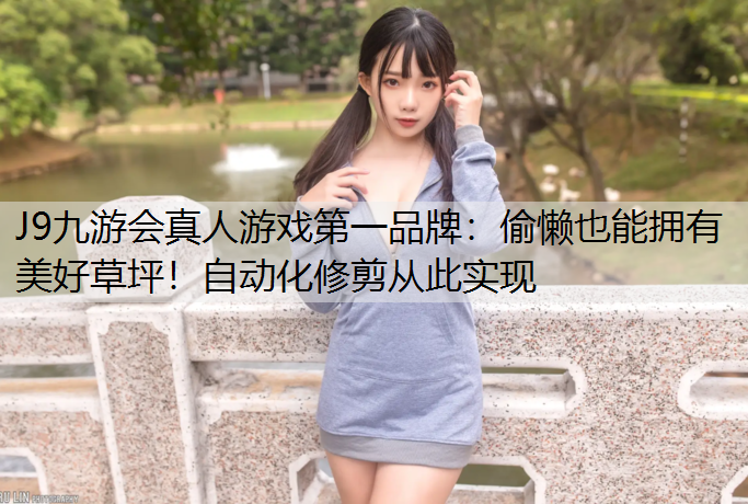 J9九游会真人游戏第一品牌：偷懒也能拥有美好草坪！自动化修剪从此实现